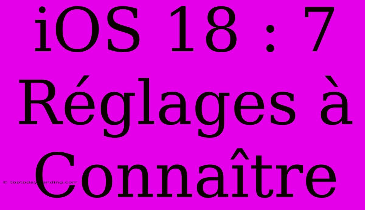 IOS 18 : 7 Réglages À Connaître