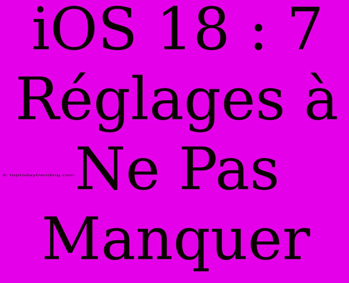 IOS 18 : 7 Réglages À Ne Pas Manquer