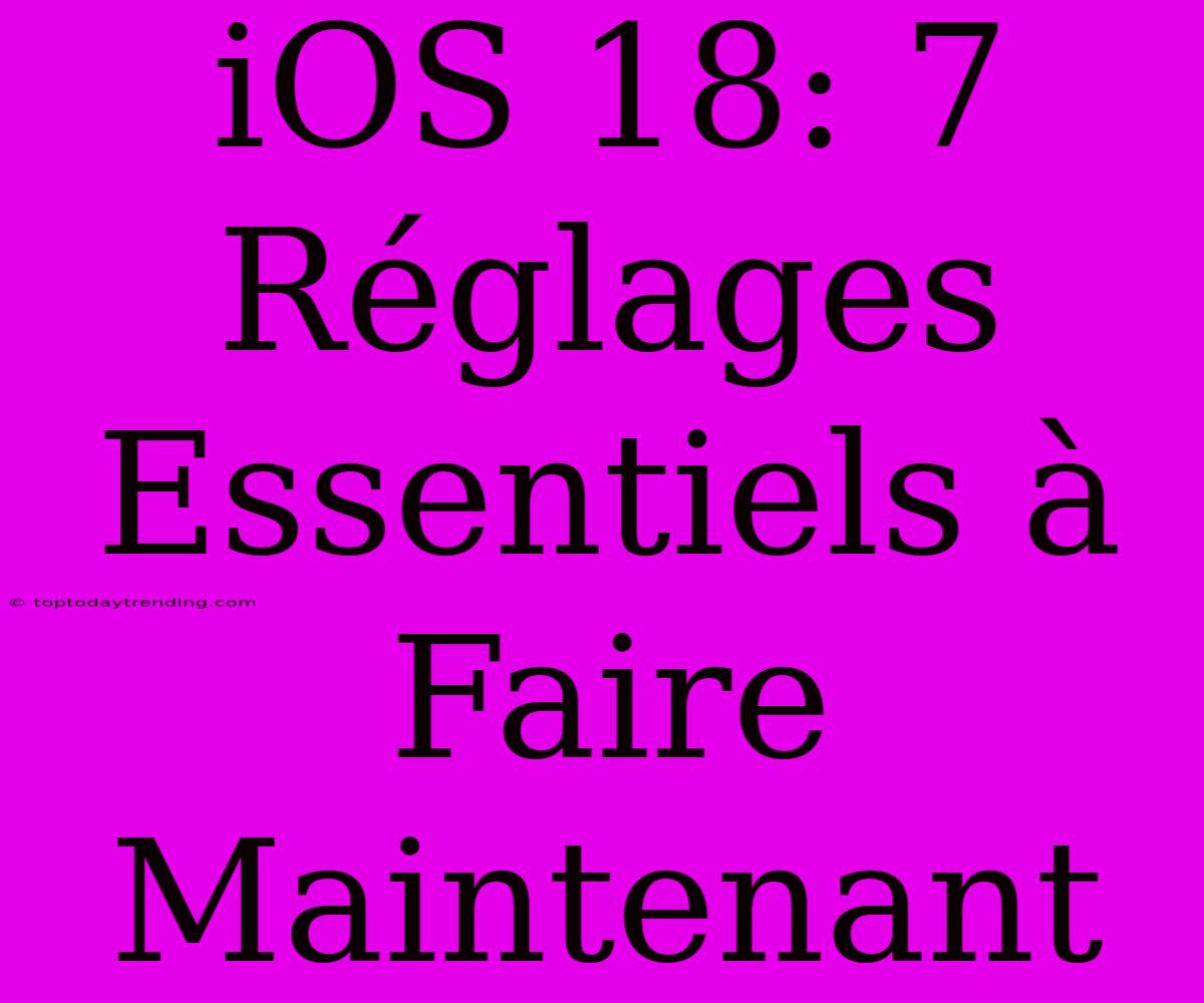 IOS 18: 7 Réglages Essentiels À Faire Maintenant