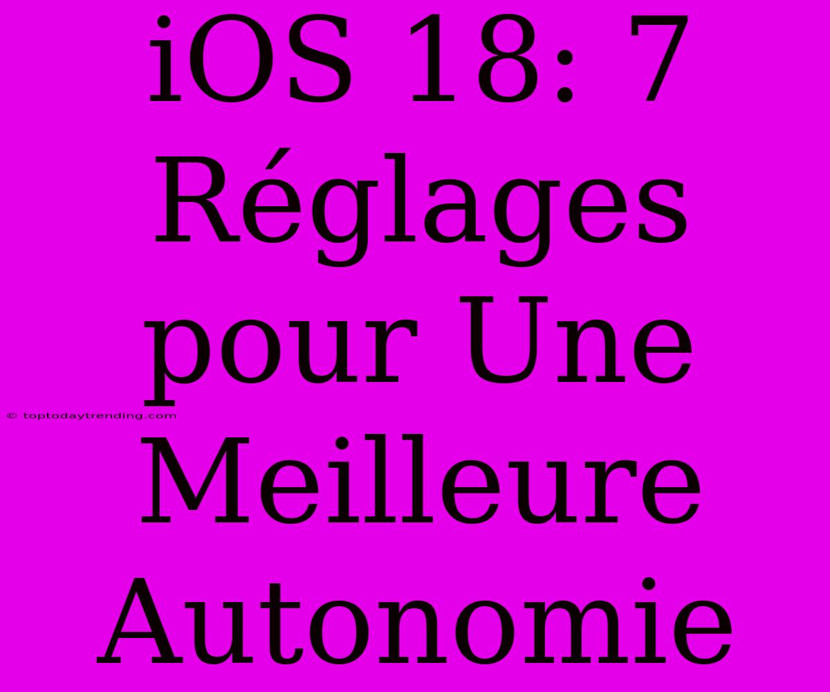 IOS 18: 7 Réglages Pour Une Meilleure Autonomie