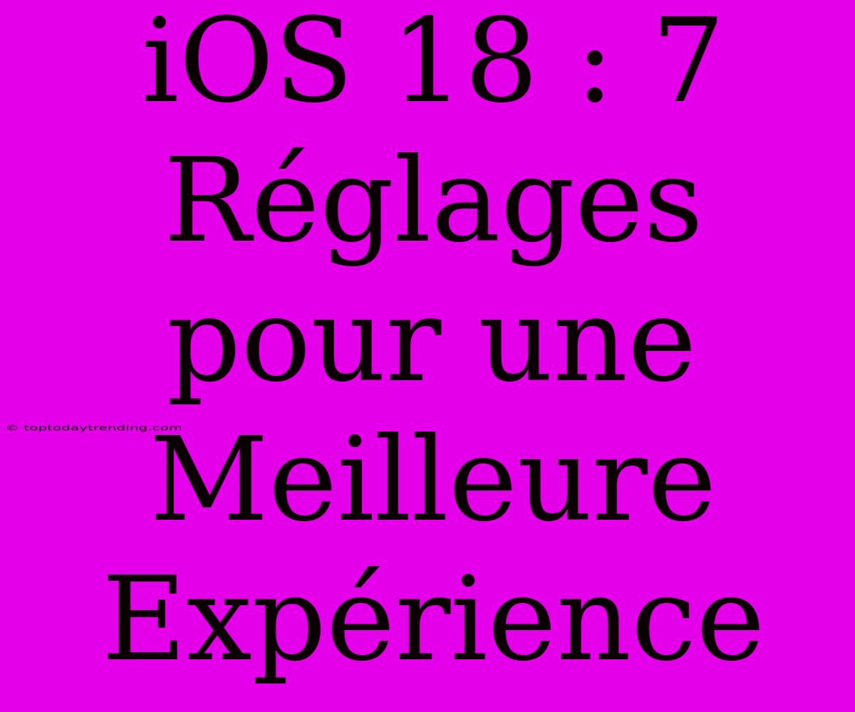 IOS 18 : 7 Réglages Pour Une Meilleure Expérience