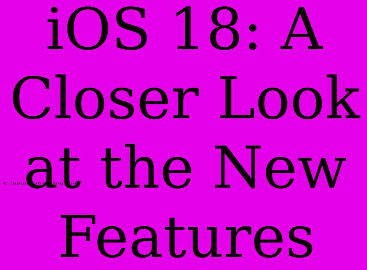 IOS 18: A Closer Look At The New Features