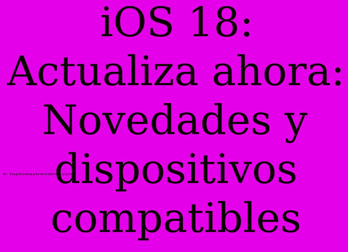 IOS 18:  Actualiza Ahora: Novedades Y Dispositivos Compatibles