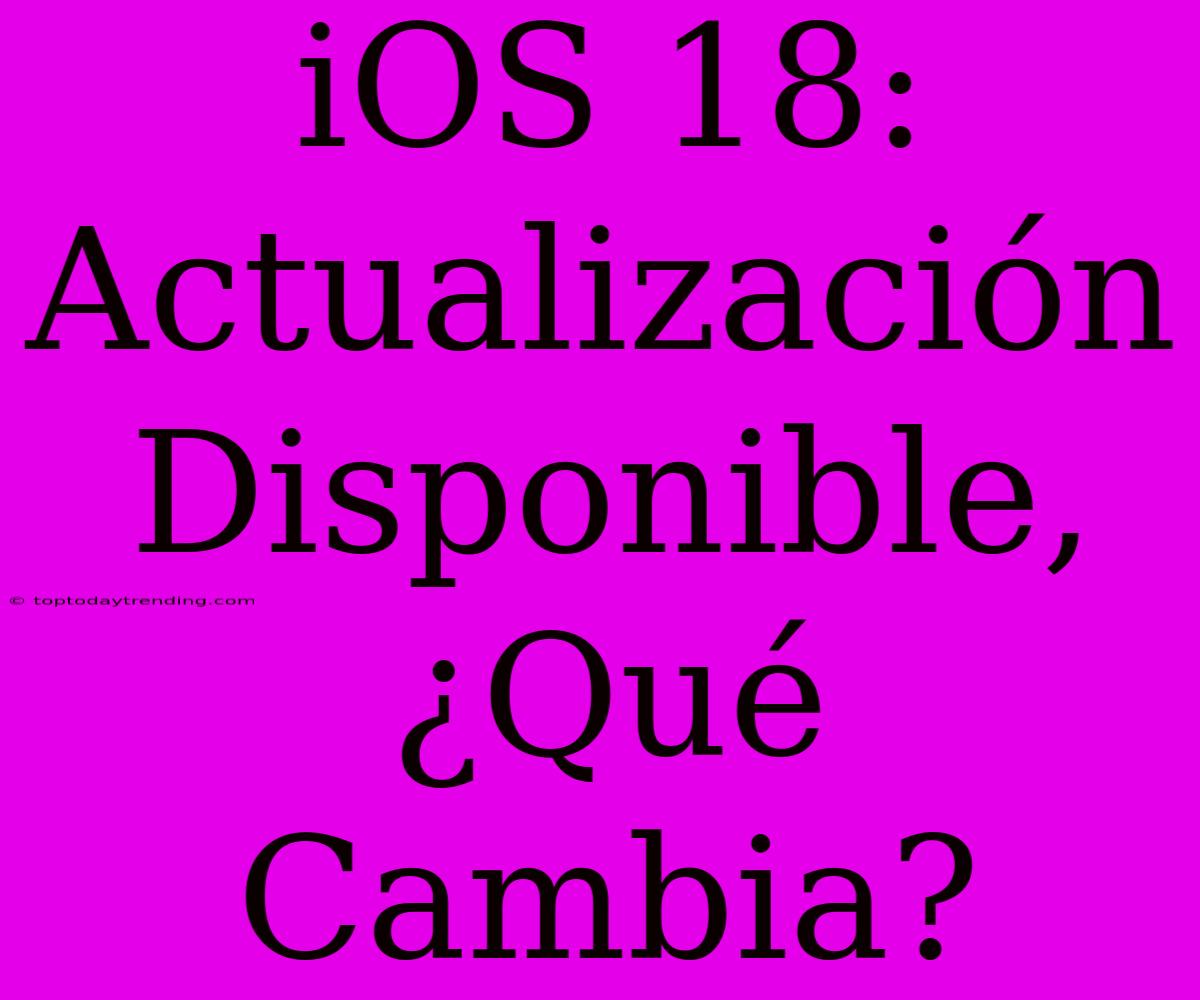 IOS 18: Actualización Disponible, ¿Qué Cambia?