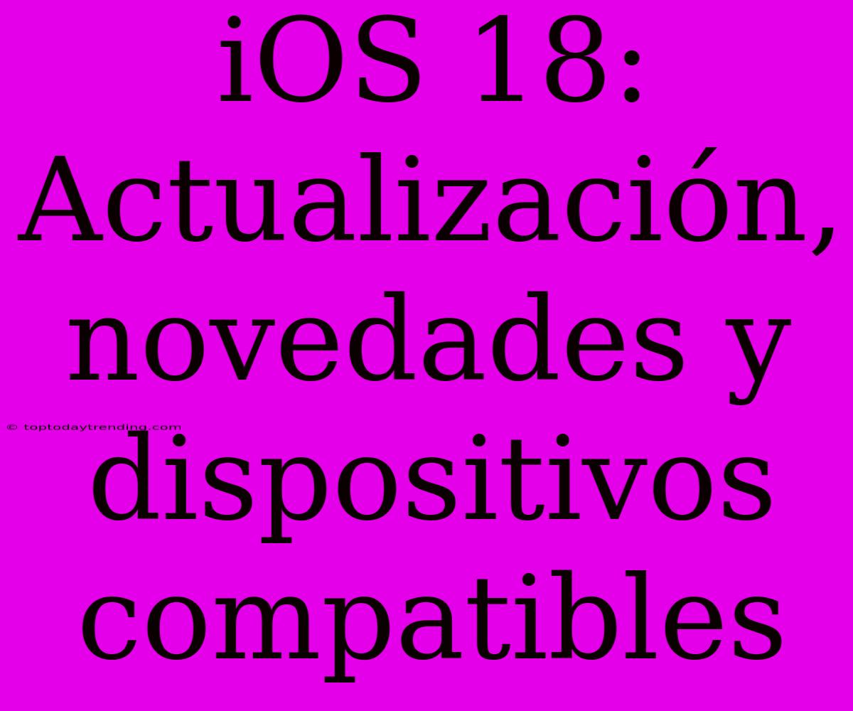 IOS 18: Actualización, Novedades Y Dispositivos Compatibles