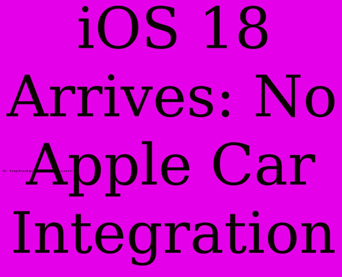 IOS 18 Arrives: No Apple Car Integration