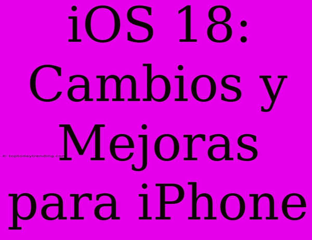 IOS 18: Cambios Y Mejoras Para IPhone