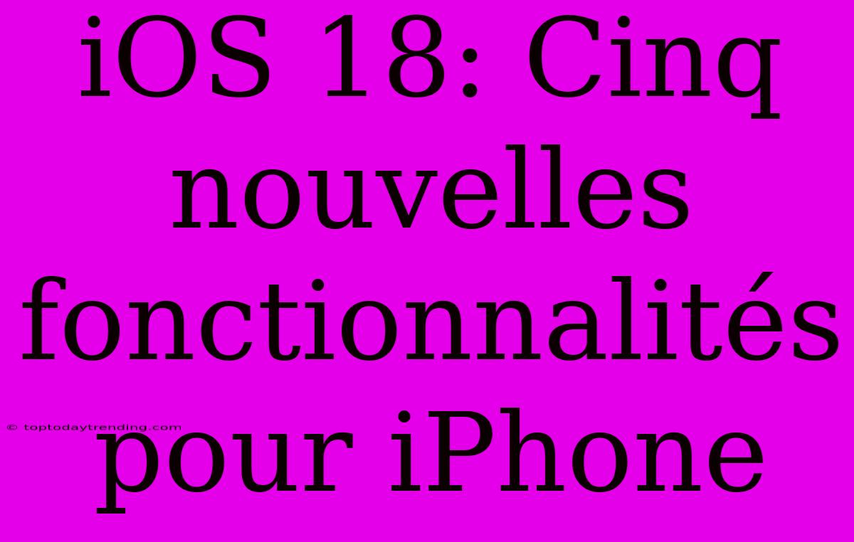 IOS 18: Cinq Nouvelles Fonctionnalités Pour IPhone