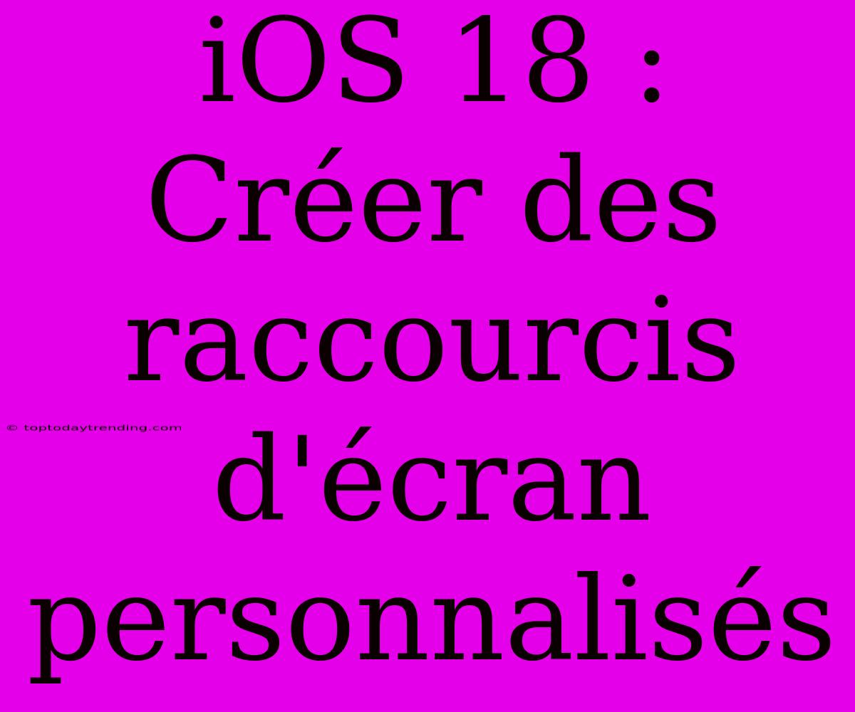 IOS 18 : Créer Des Raccourcis D'écran Personnalisés