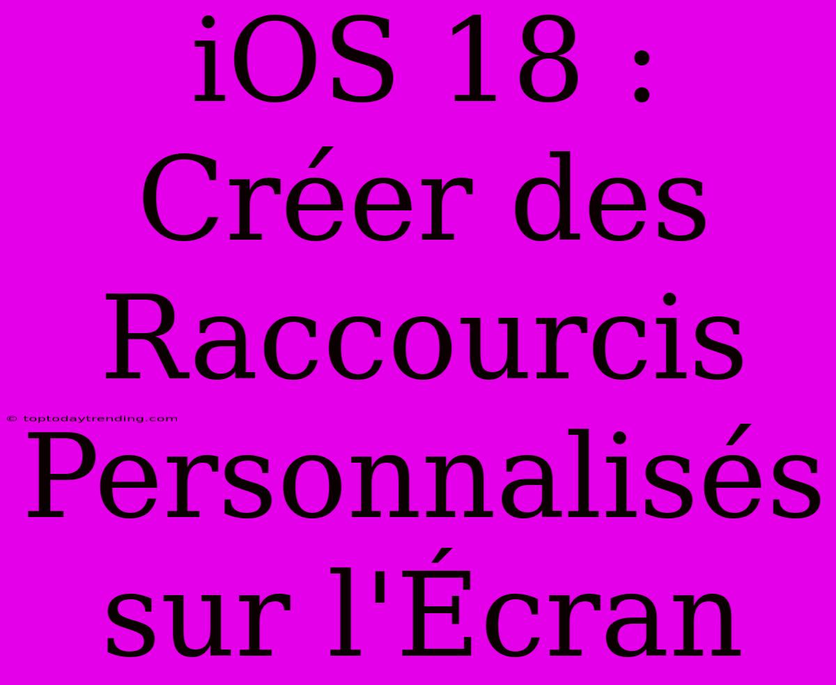 IOS 18 : Créer Des Raccourcis Personnalisés Sur L'Écran