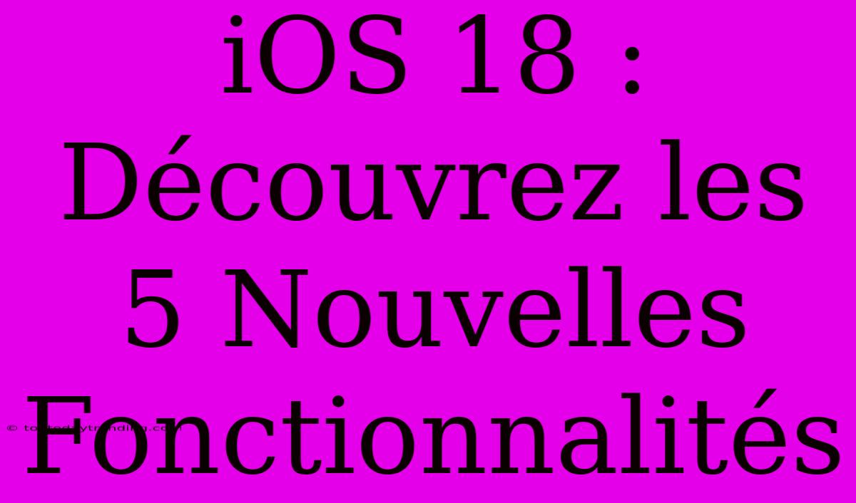 IOS 18 : Découvrez Les 5 Nouvelles Fonctionnalités