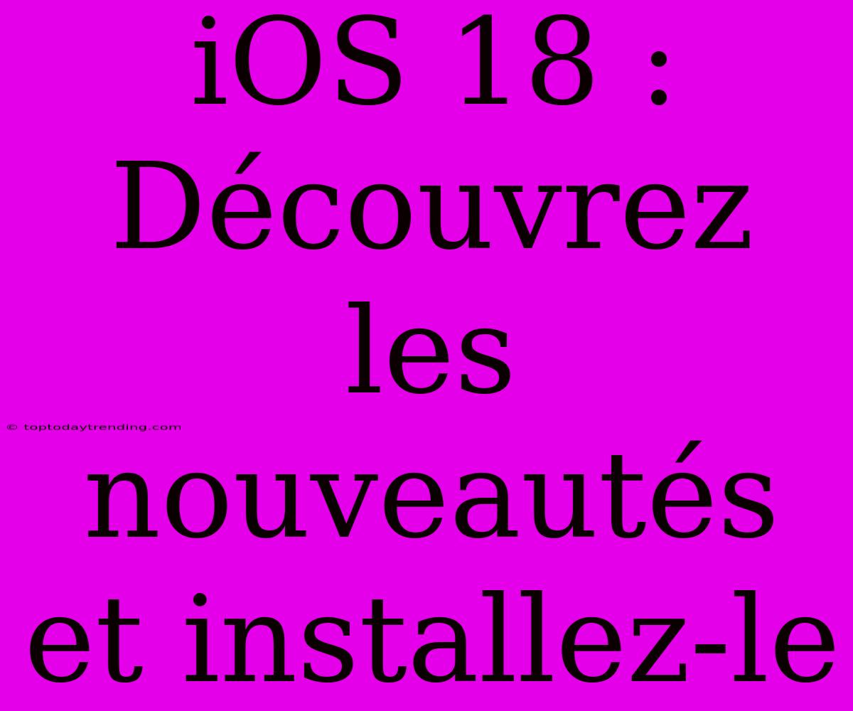 IOS 18 : Découvrez Les Nouveautés Et Installez-le