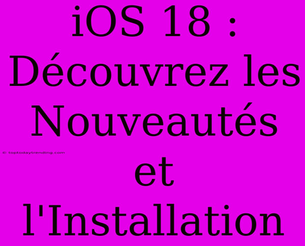 IOS 18 : Découvrez Les Nouveautés Et L'Installation