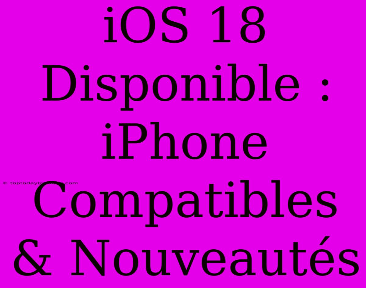 IOS 18 Disponible : IPhone Compatibles & Nouveautés