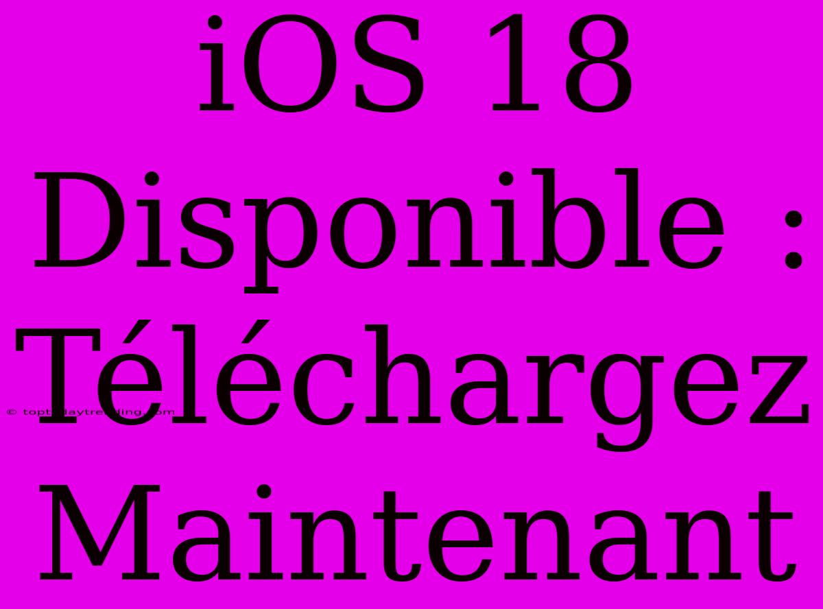 IOS 18 Disponible : Téléchargez Maintenant