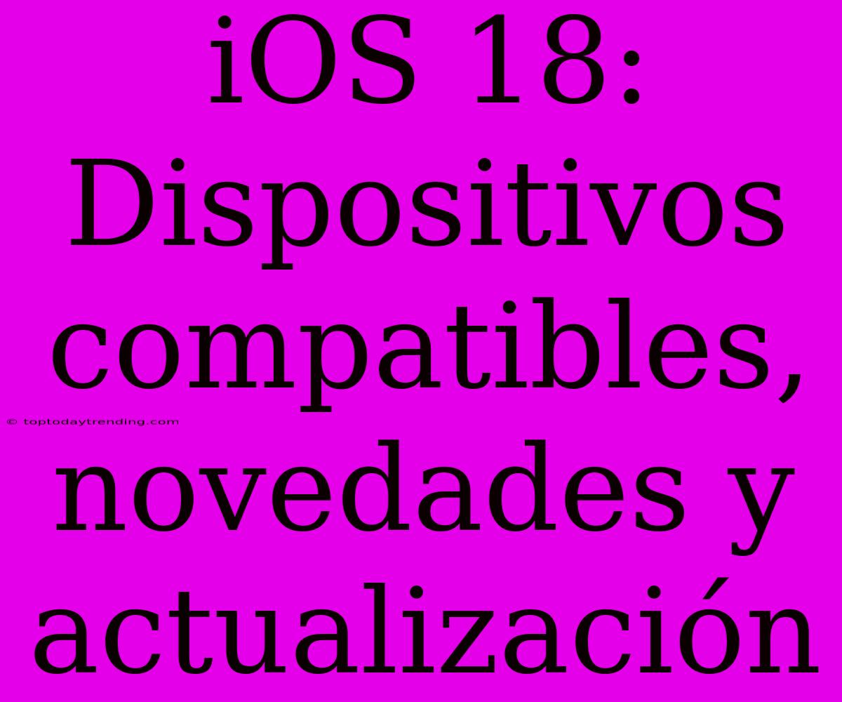 IOS 18: Dispositivos Compatibles, Novedades Y Actualización