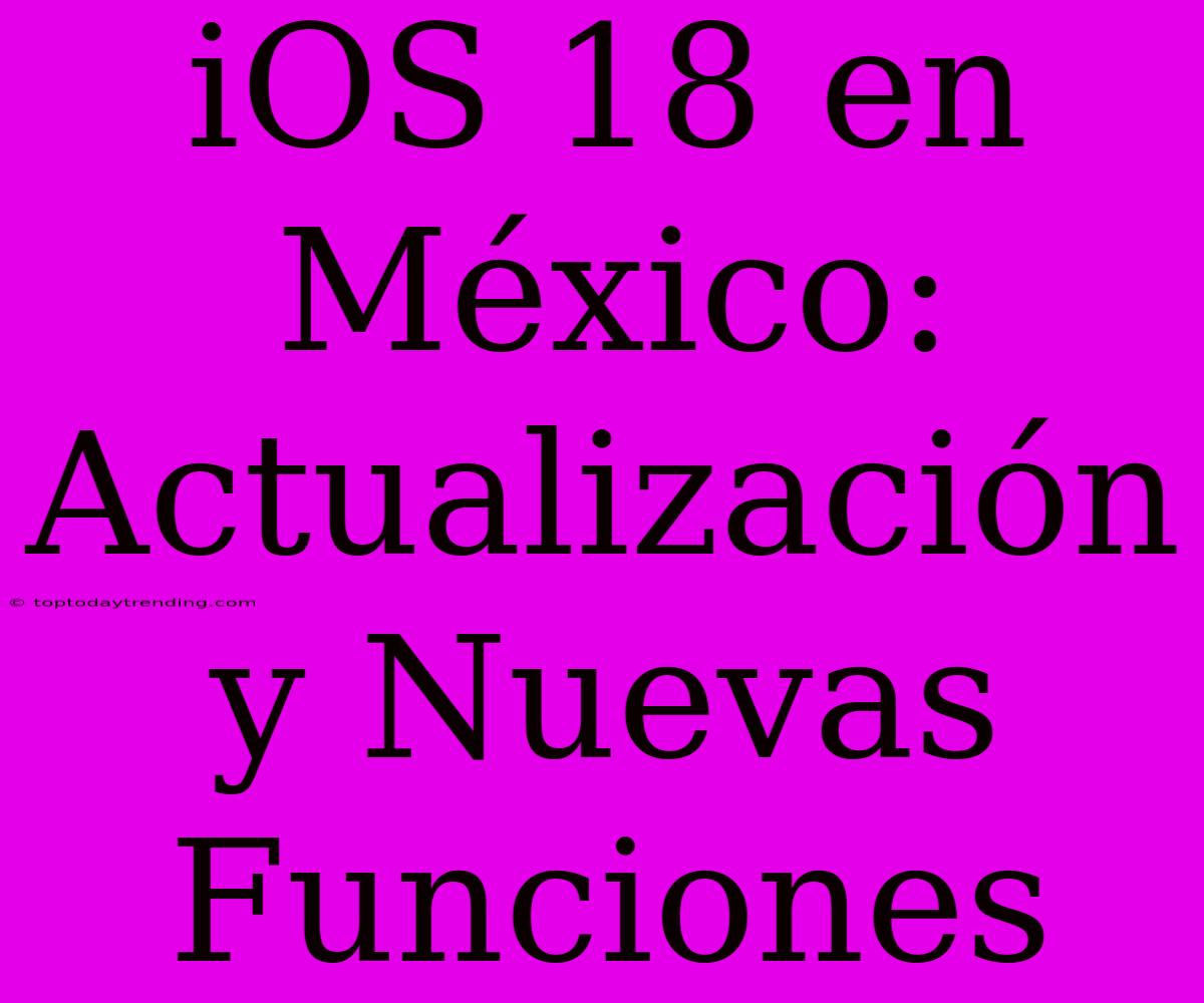 IOS 18 En México: Actualización Y Nuevas Funciones