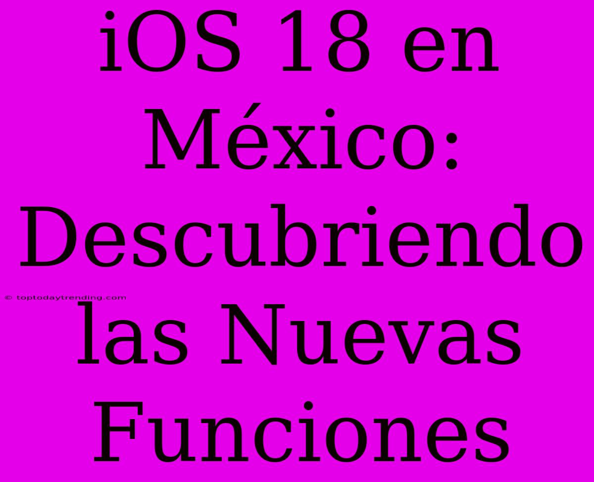 IOS 18 En México: Descubriendo Las Nuevas Funciones