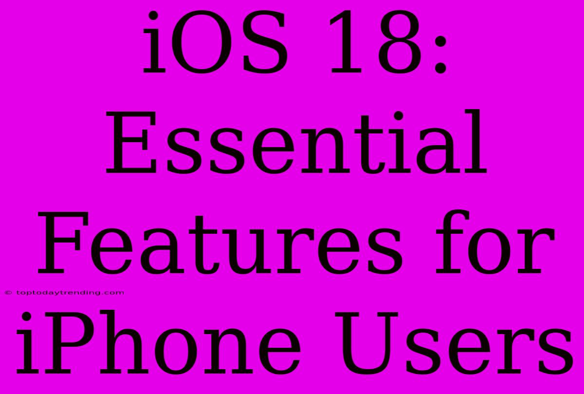 IOS 18: Essential Features For IPhone Users