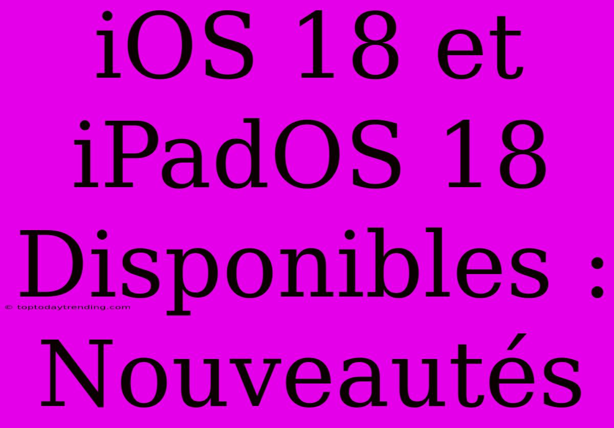 IOS 18 Et IPadOS 18 Disponibles : Nouveautés