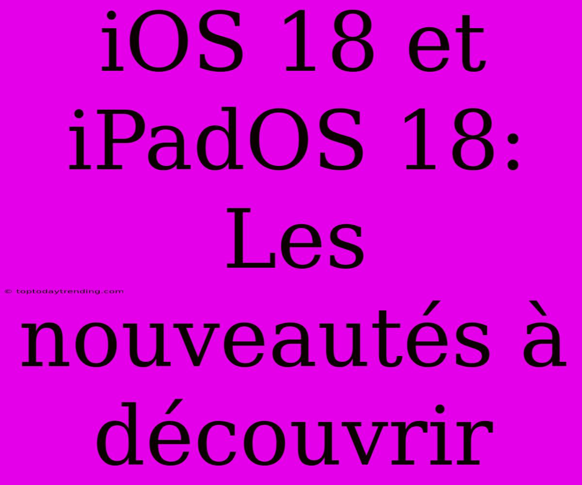 IOS 18 Et IPadOS 18: Les Nouveautés À Découvrir