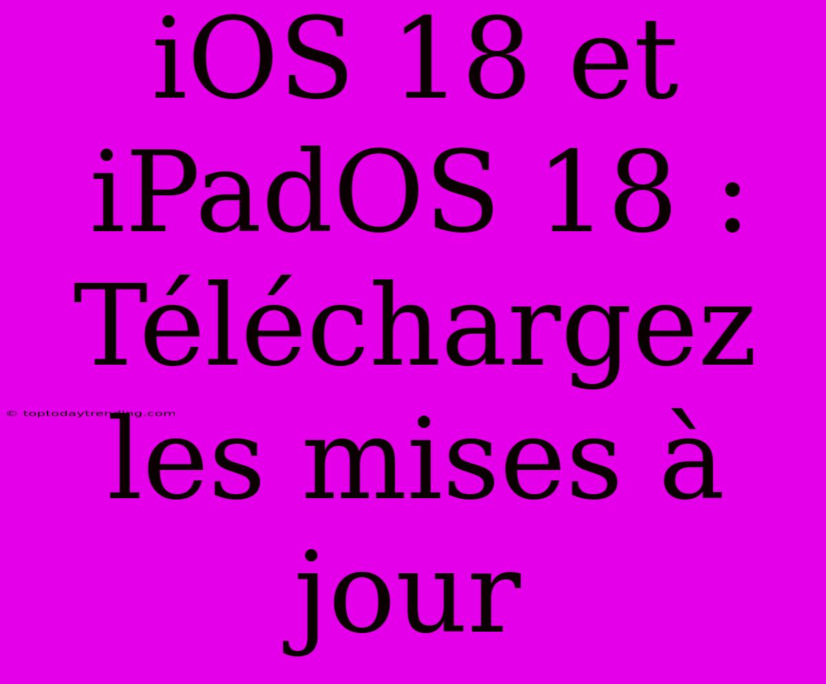 IOS 18 Et IPadOS 18 : Téléchargez Les Mises À Jour