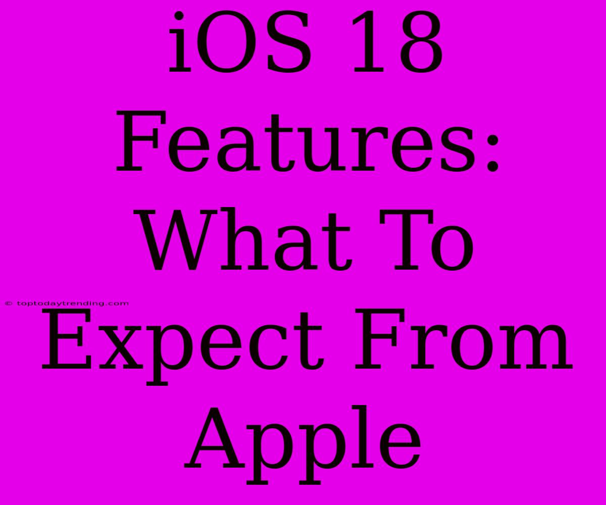 IOS 18 Features:  What To Expect From Apple