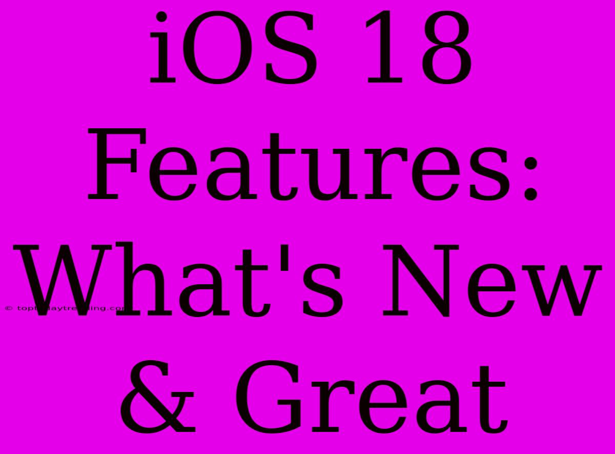 IOS 18 Features: What's New & Great