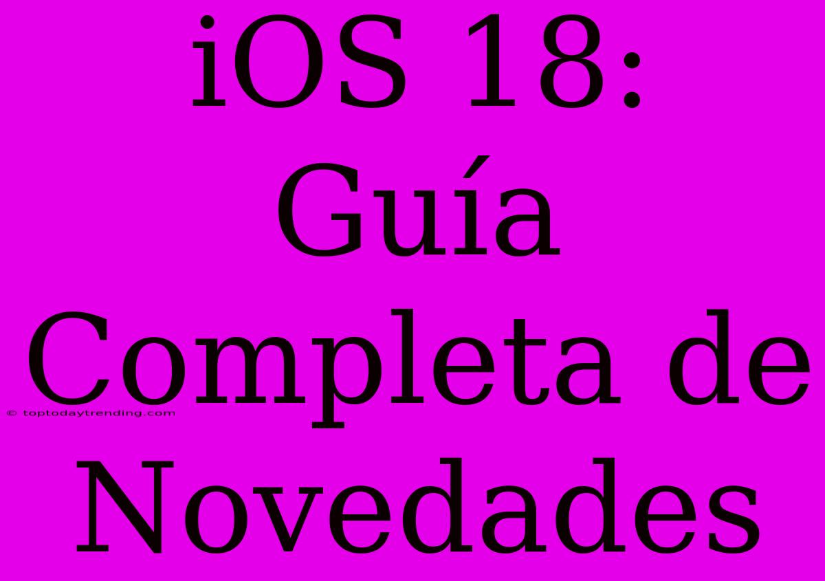 IOS 18: Guía Completa De Novedades