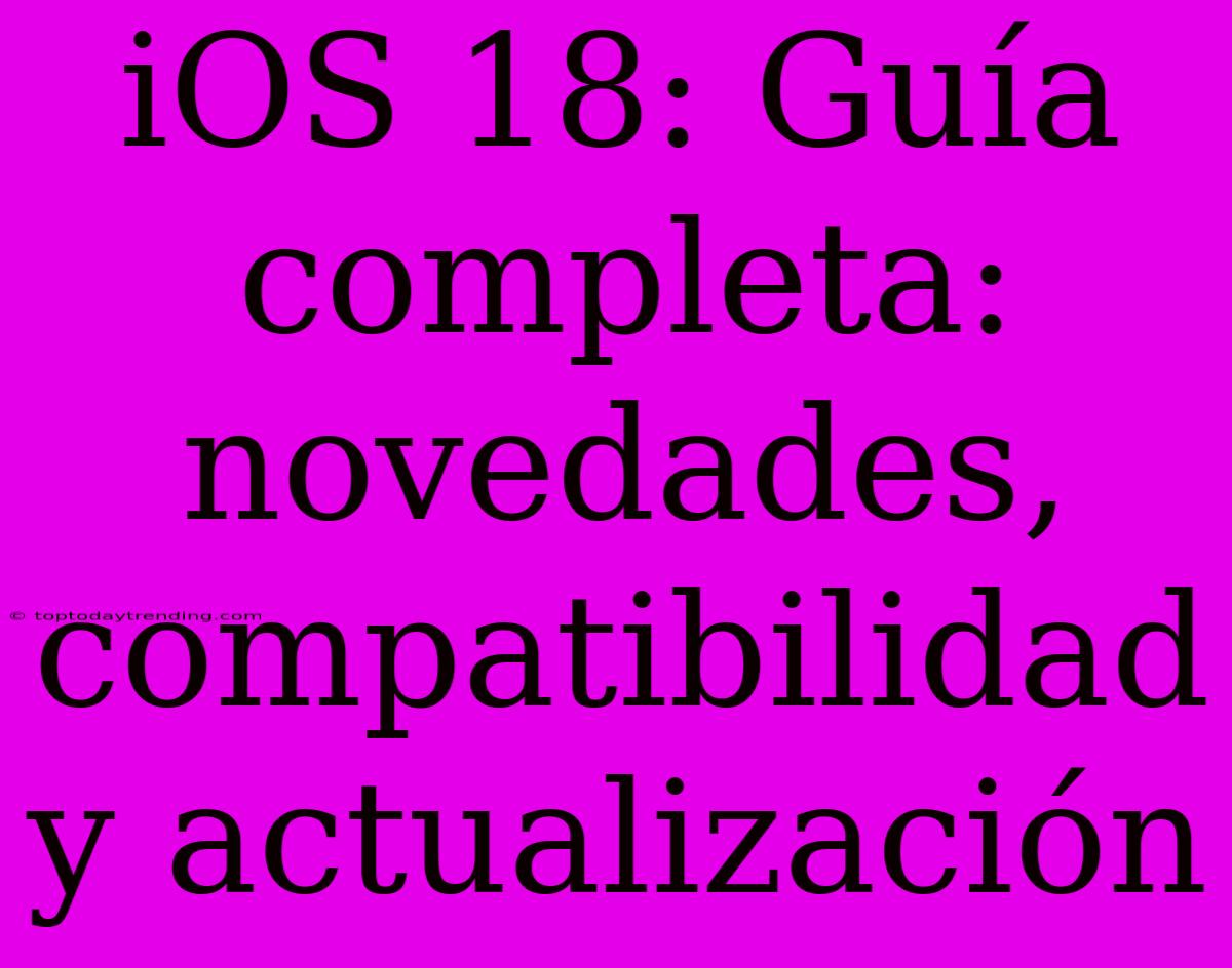 IOS 18: Guía Completa: Novedades, Compatibilidad Y Actualización