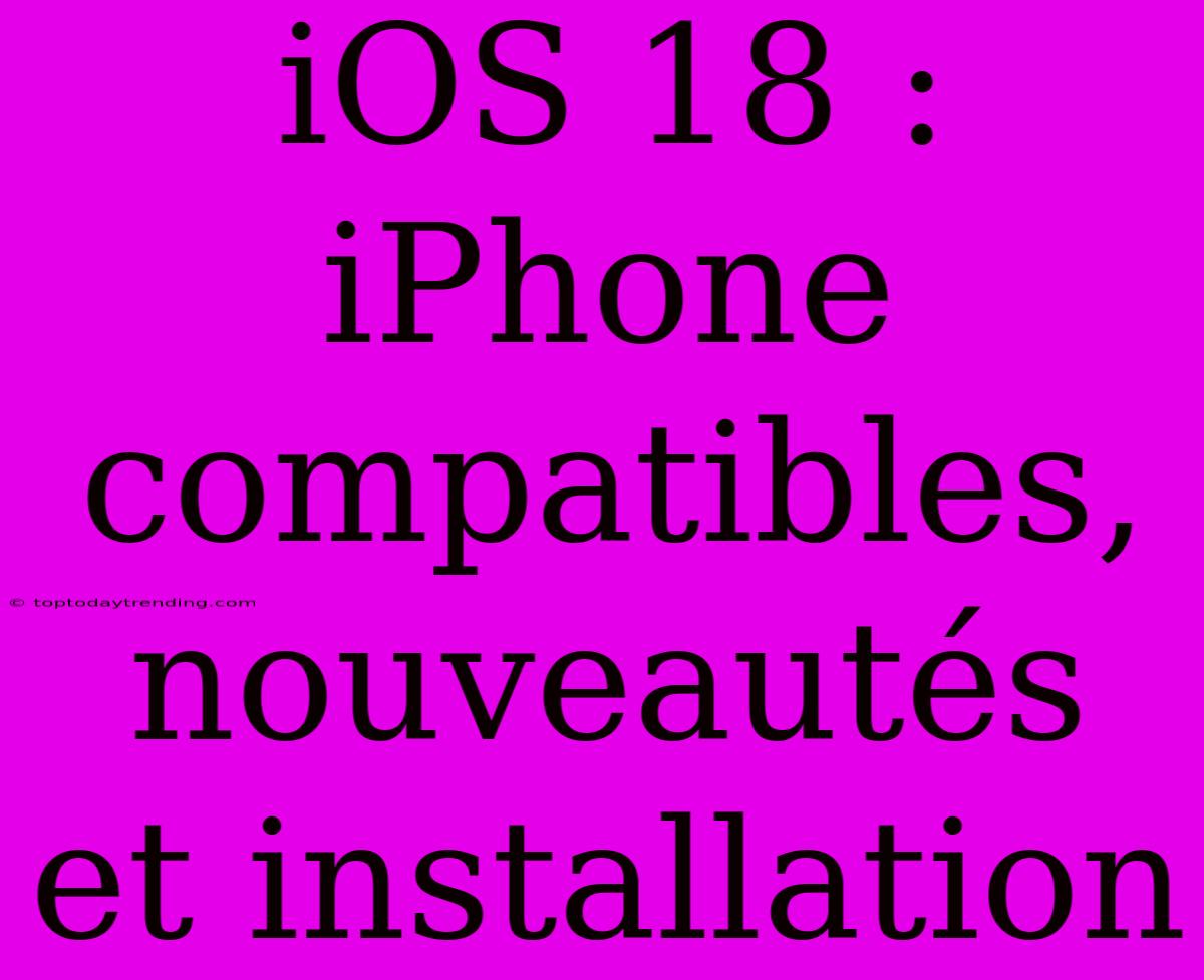 IOS 18 : IPhone Compatibles, Nouveautés Et Installation