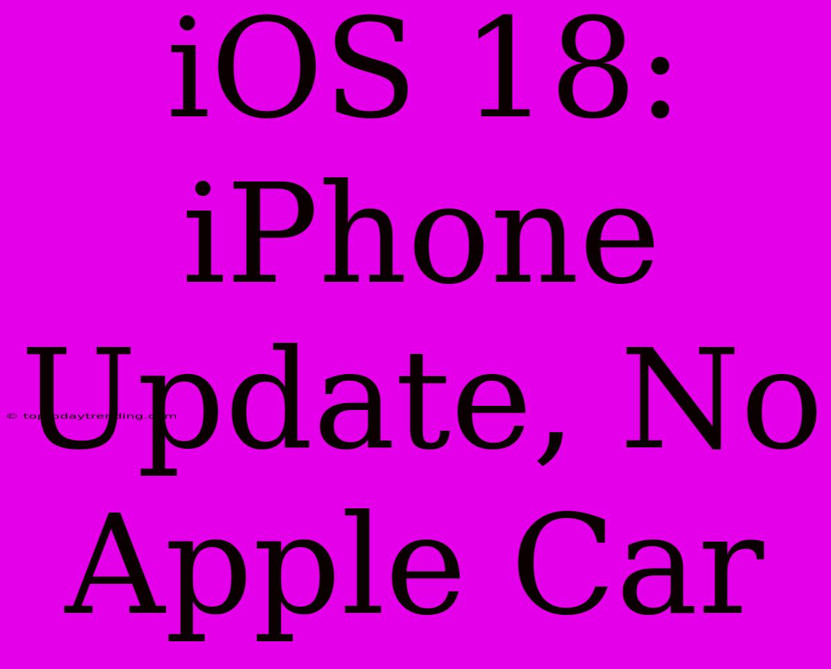 IOS 18: IPhone Update, No Apple Car