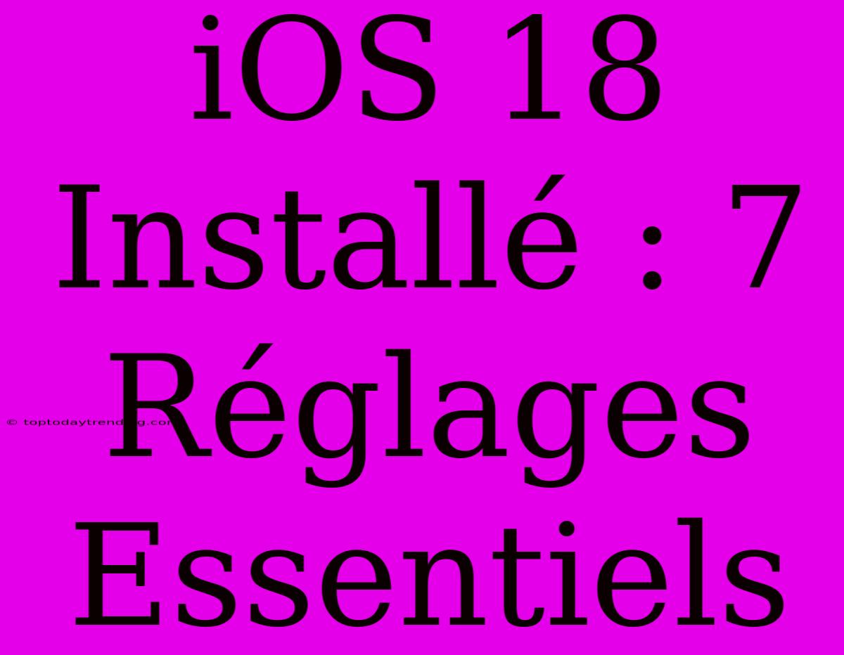 IOS 18 Installé : 7 Réglages Essentiels