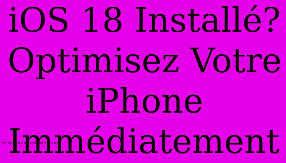 IOS 18 Installé? Optimisez Votre IPhone Immédiatement