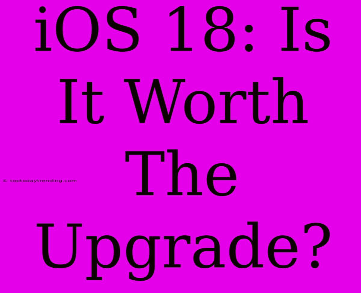 IOS 18: Is It Worth The Upgrade?