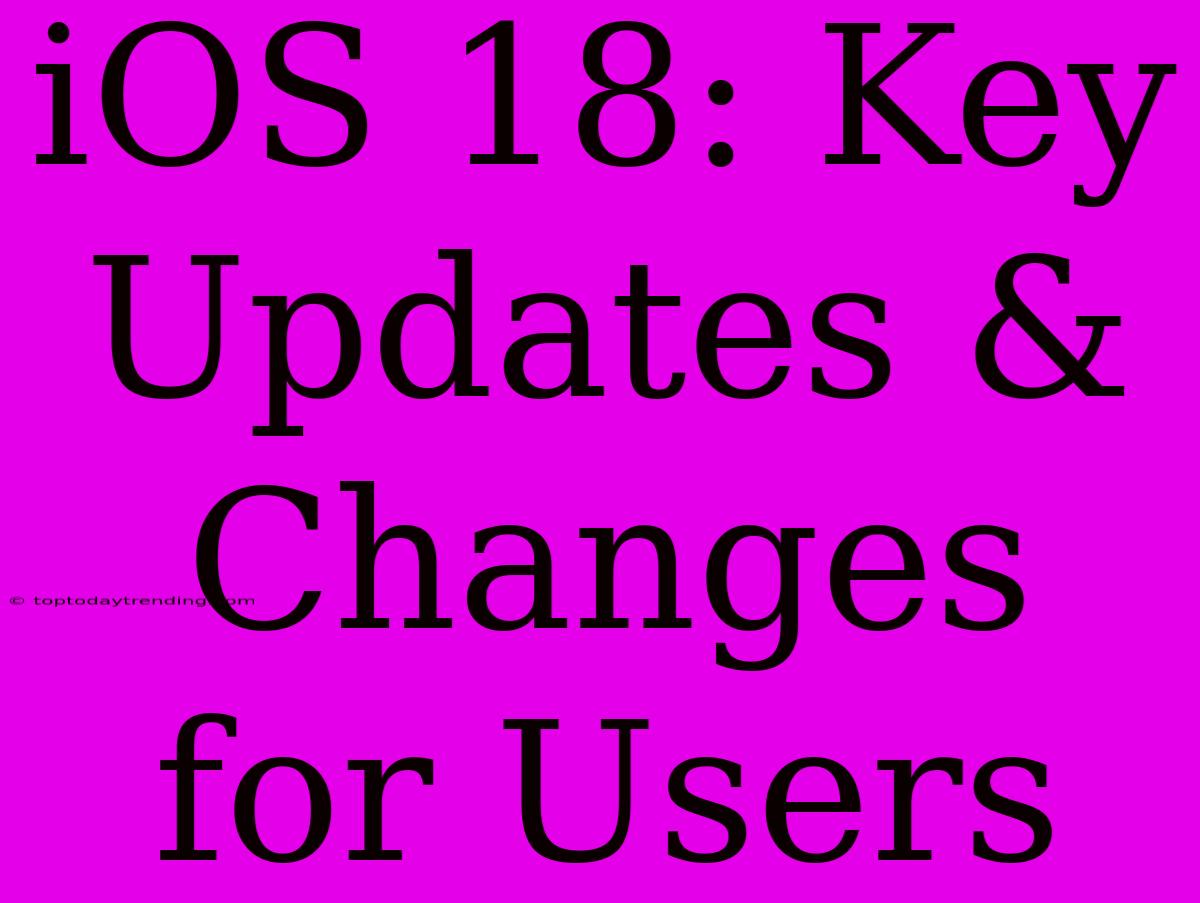 IOS 18: Key Updates & Changes For Users