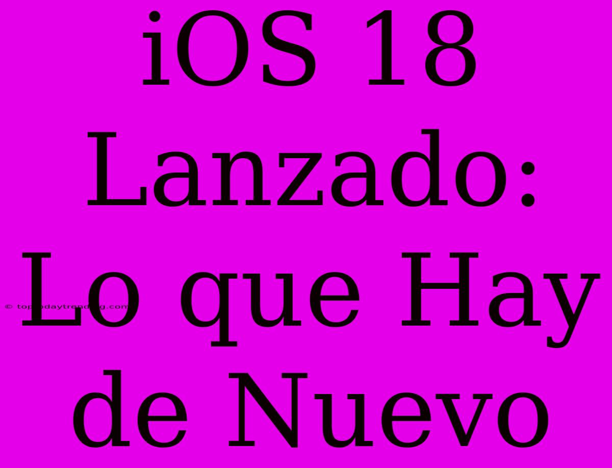 IOS 18 Lanzado: Lo Que Hay De Nuevo