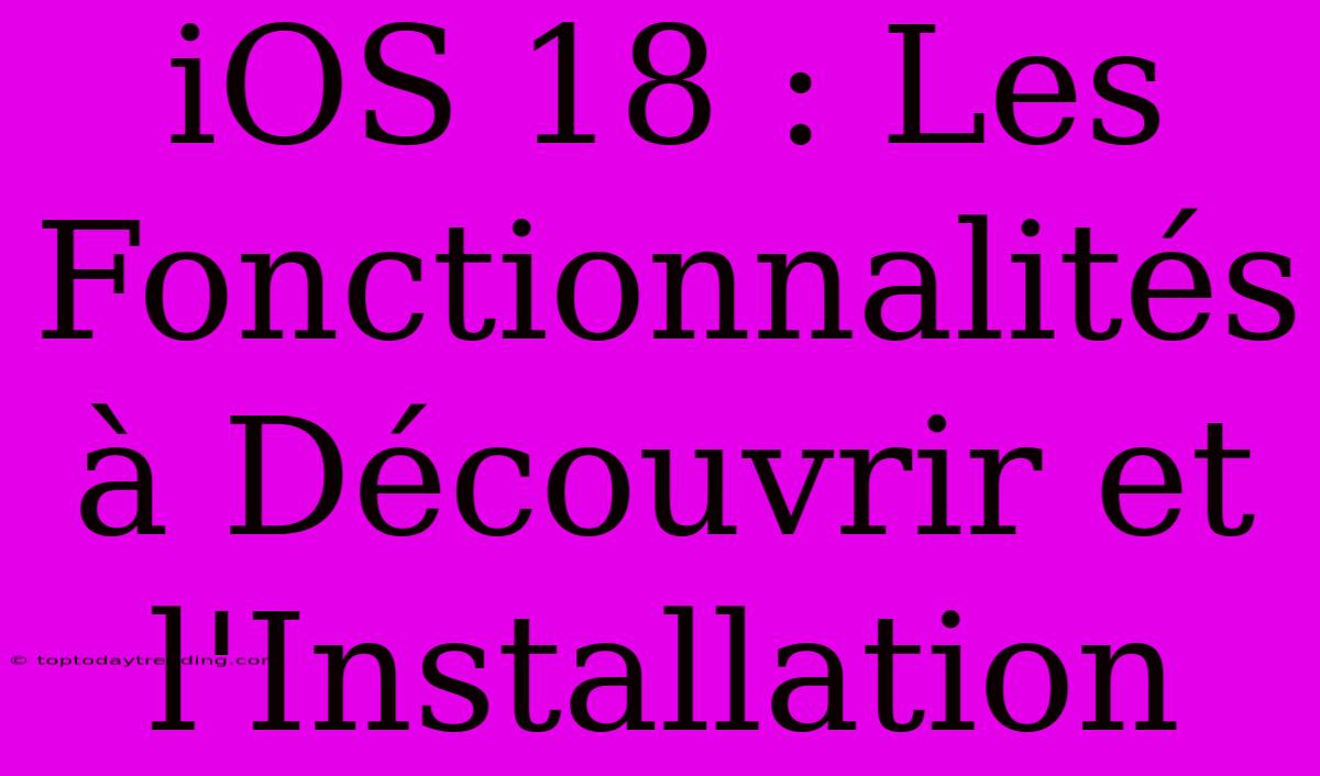 IOS 18 : Les Fonctionnalités À Découvrir Et L'Installation