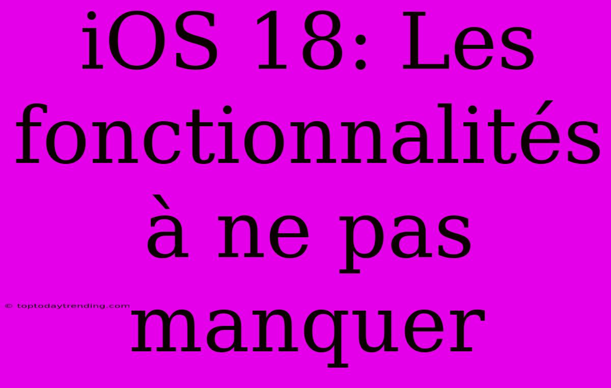 IOS 18: Les Fonctionnalités À Ne Pas Manquer