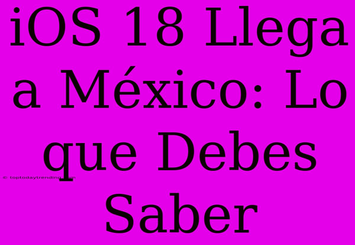 IOS 18 Llega A México: Lo Que Debes Saber