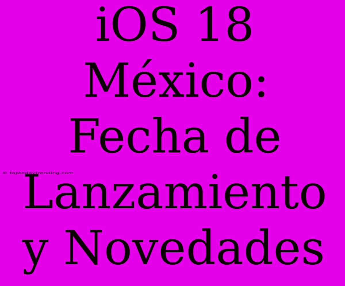 IOS 18 México: Fecha De Lanzamiento Y Novedades