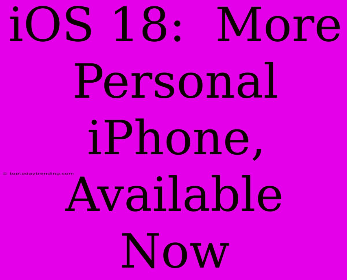 IOS 18:  More Personal IPhone,  Available Now