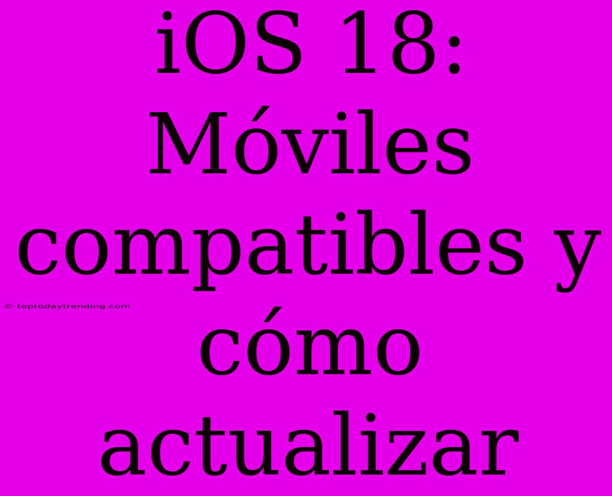 IOS 18: Móviles Compatibles Y Cómo Actualizar