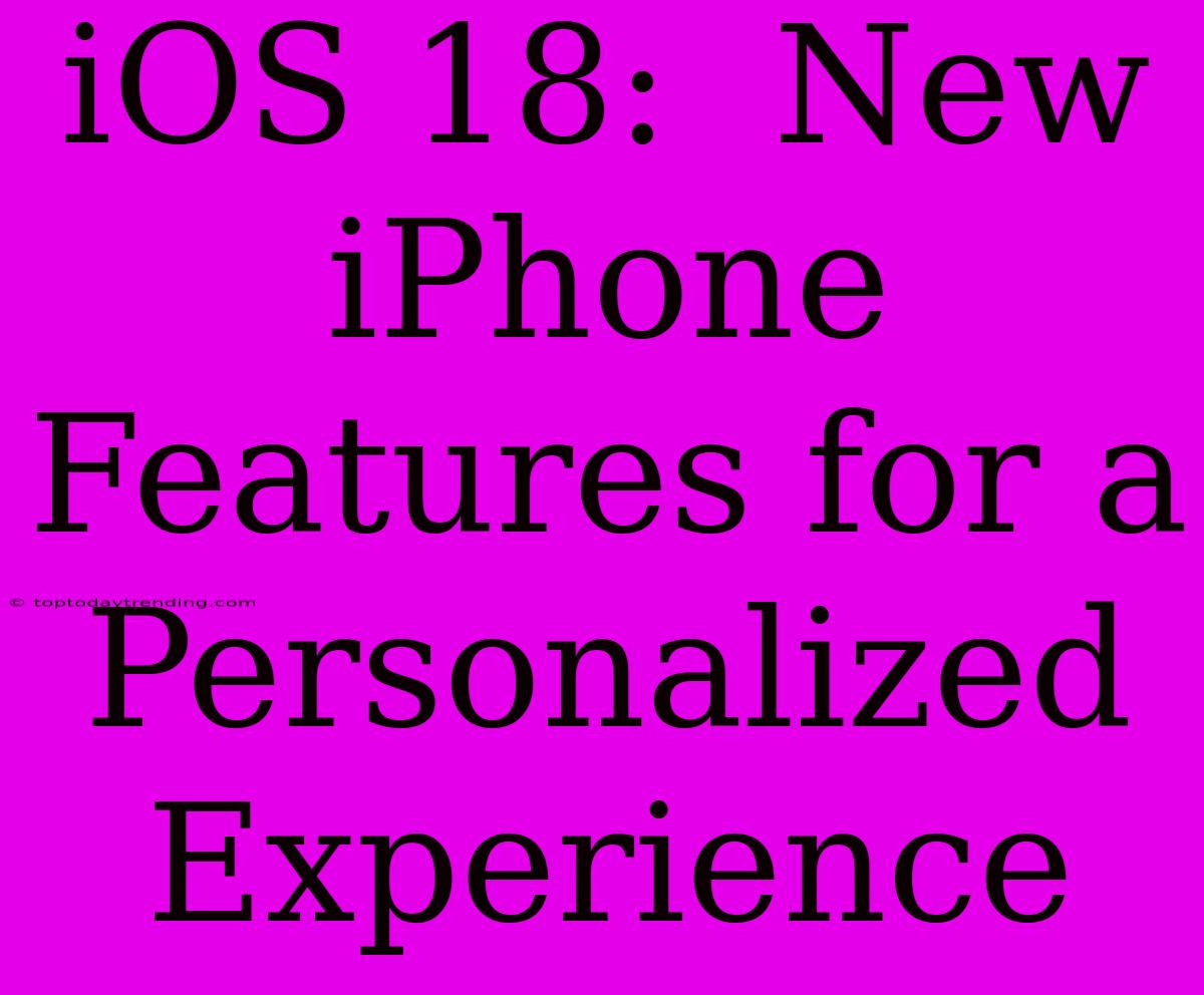 IOS 18:  New IPhone Features For A Personalized Experience