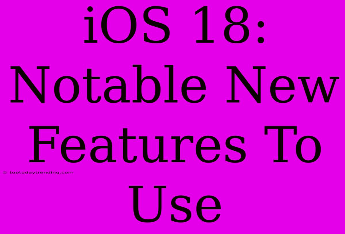 IOS 18: Notable New Features To Use