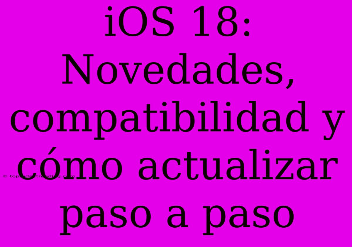 IOS 18:  Novedades, Compatibilidad Y Cómo Actualizar Paso A Paso