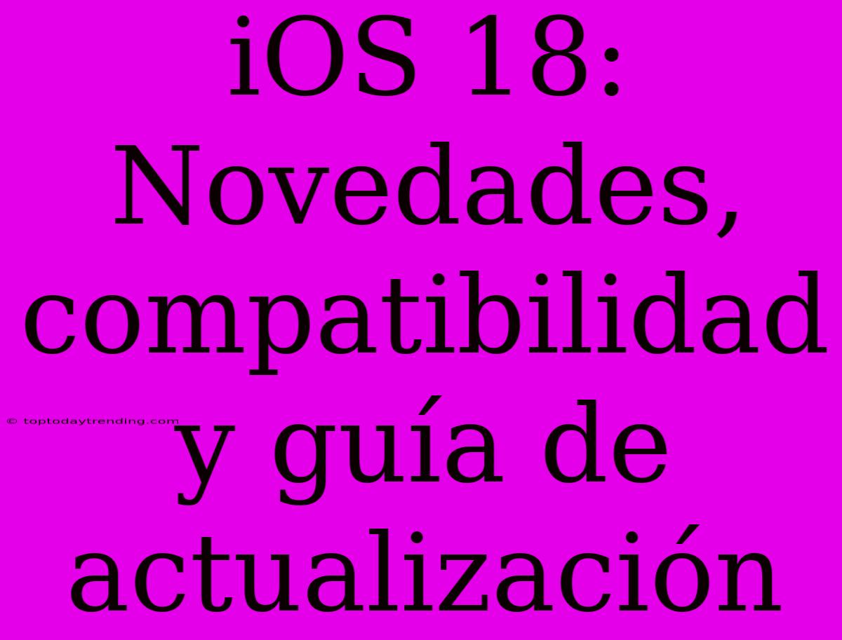 IOS 18:  Novedades, Compatibilidad Y Guía De Actualización