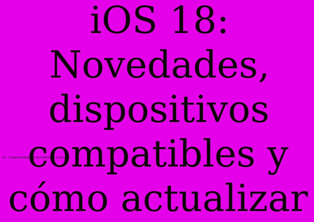 IOS 18: Novedades, Dispositivos Compatibles Y Cómo Actualizar