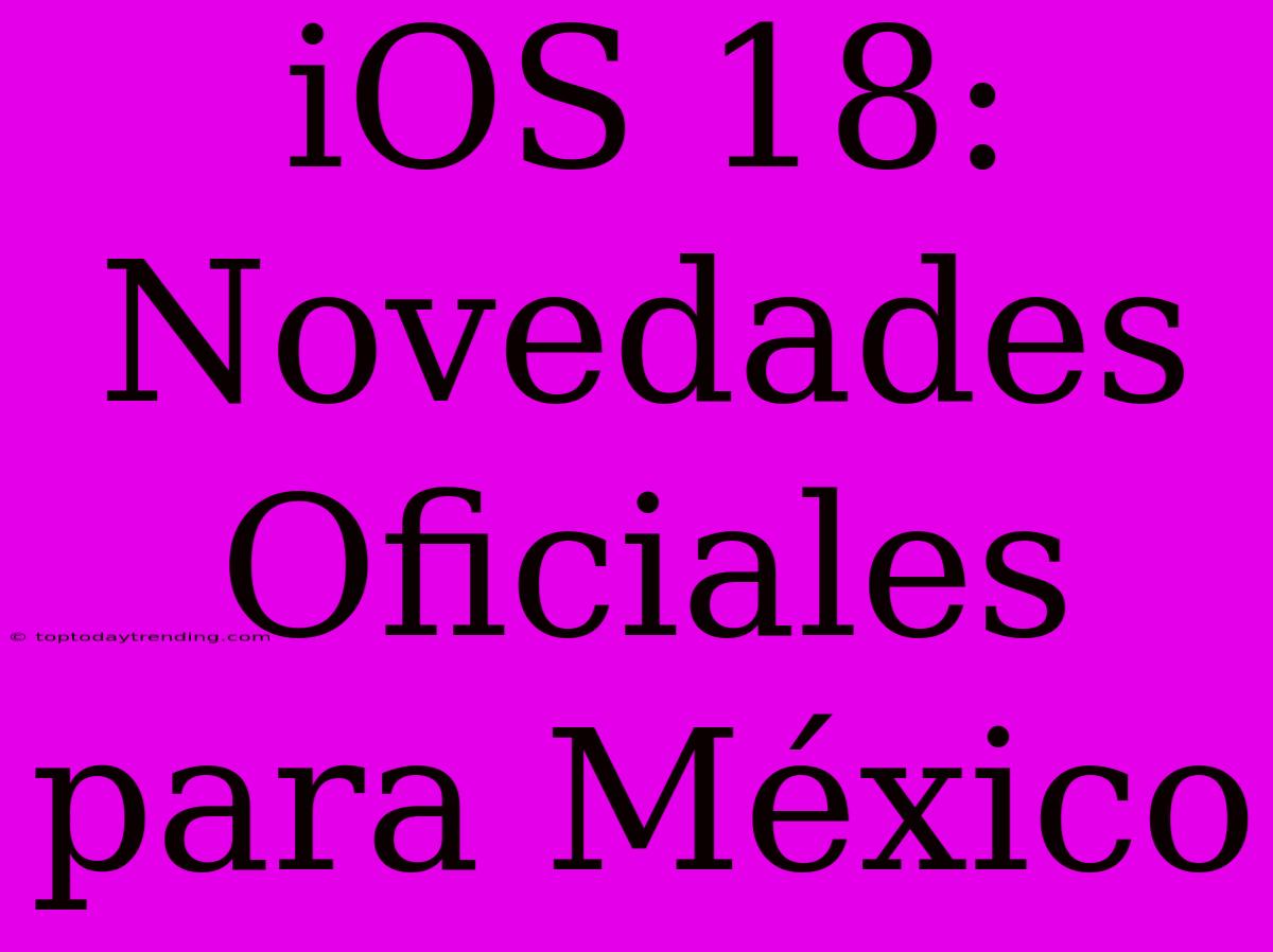 IOS 18: Novedades Oficiales Para México