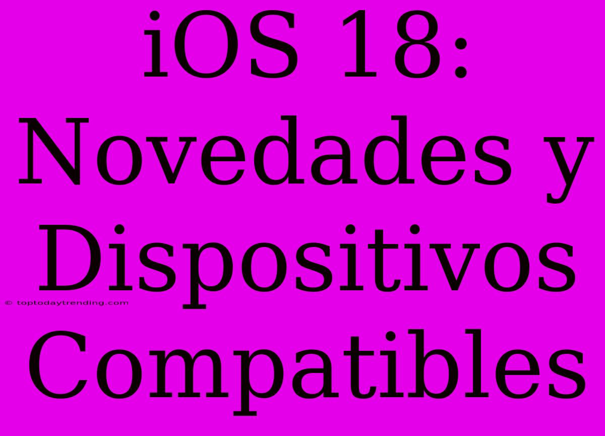 IOS 18: Novedades Y Dispositivos Compatibles